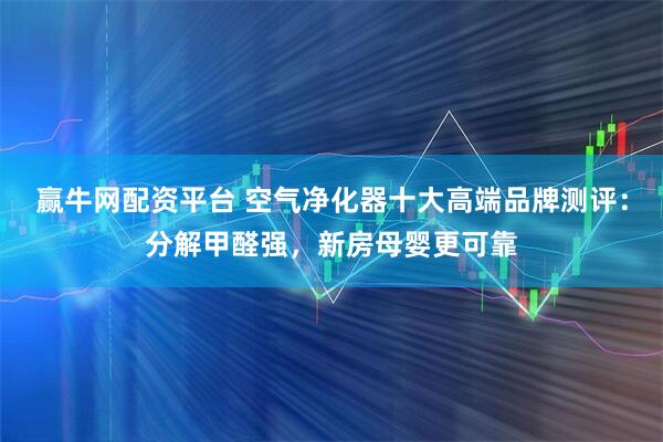 赢牛网配资平台 空气净化器十大高端品牌测评：分解甲醛强，新房母婴更可靠