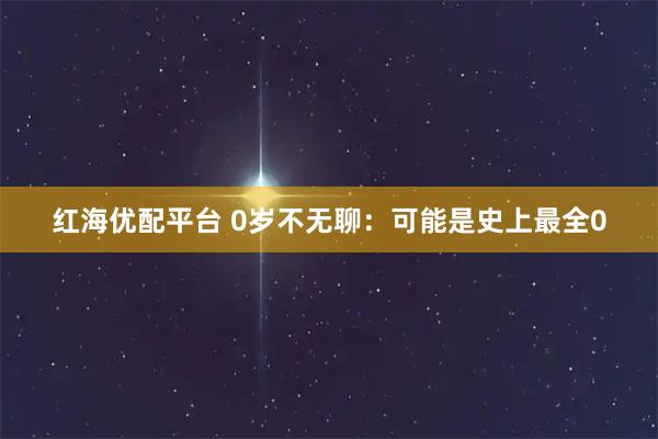 红海优配平台 0岁不无聊：可能是史上最全0
