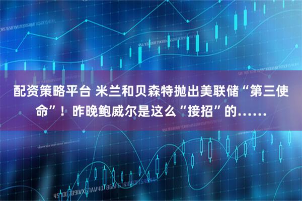 配资策略平台 米兰和贝森特抛出美联储“第三使命”!昨晚鲍威尔是这么“接招”的……