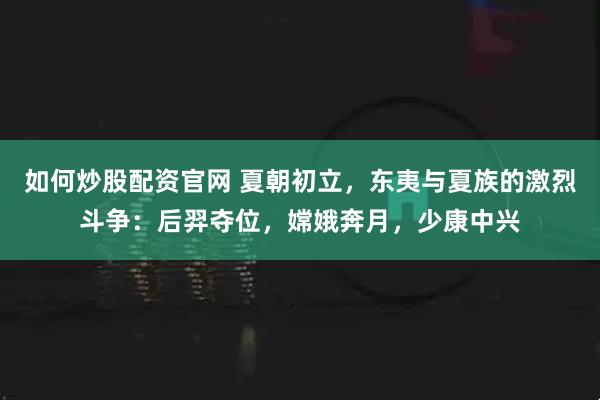如何炒股配资官网 夏朝初立，东夷与夏族的激烈斗争：后羿夺位，嫦娥奔月，少康中兴