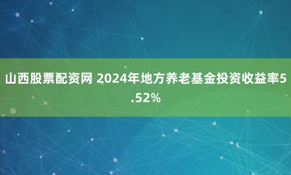 山西股票配资网 2024年地方养老基金投资收益率5.52%