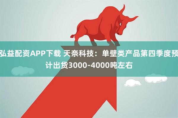 弘益配资APP下载 天奈科技：单壁类产品第四季度预计出货3000-4000吨左右
