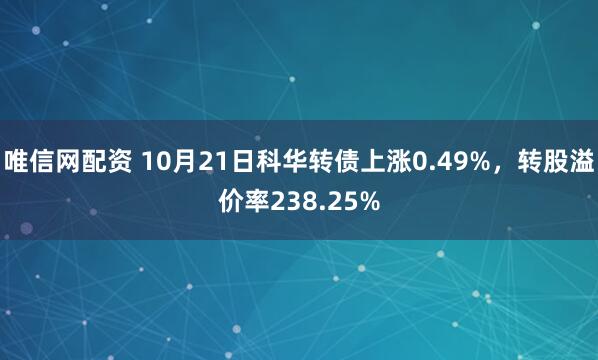 唯信网配资 10月21日科华转债上涨0.49%，转股溢价率238.25%
