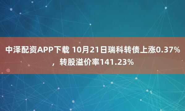 中泽配资APP下载 10月21日瑞科转债上涨0.37%，转股溢价率141.23%