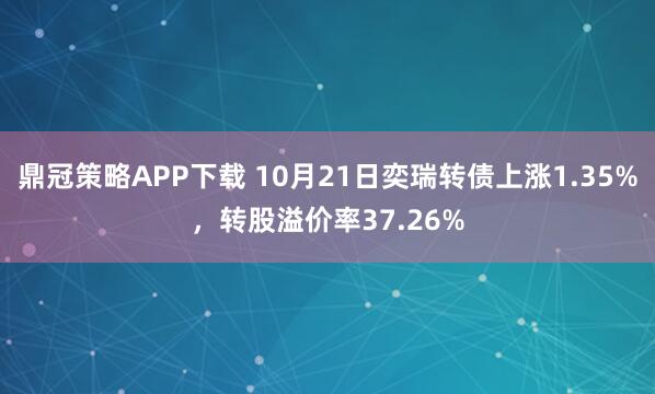 鼎冠策略APP下载 10月21日奕瑞转债上涨1.35%，转股溢价率37.26%