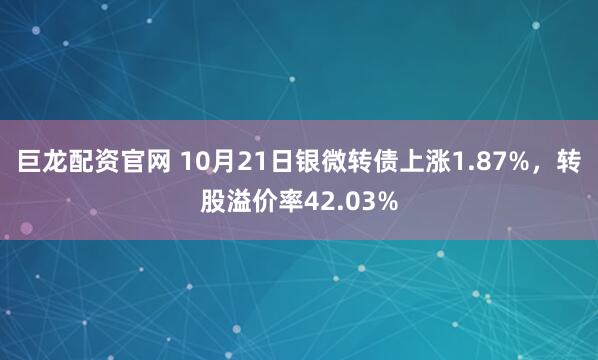 巨龙配资官网 10月21日银微转债上涨1.87%，转股溢价率42.03%