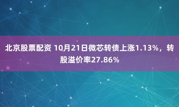 北京股票配资 10月21日微芯转债上涨1.13%，转股溢价率27.86%