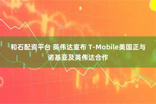 和石配资平台 英伟达宣布 T-Mobile美国正与诺基亚及英伟达合作