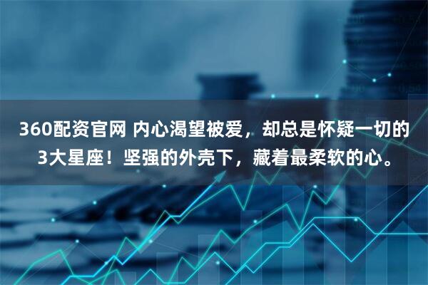 360配资官网 内心渴望被爱，却总是怀疑一切的3大星座！坚强的外壳下，藏着最柔软的心。