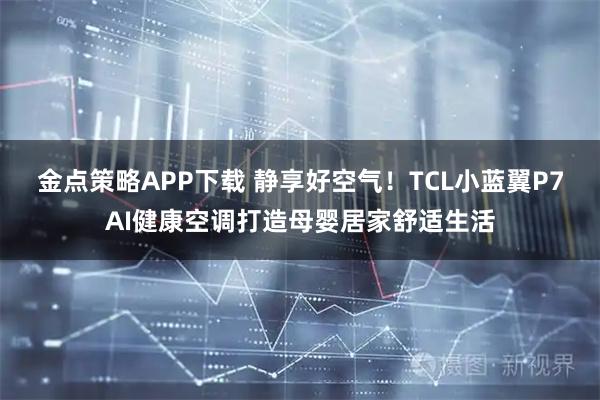 金点策略APP下载 静享好空气！TCL小蓝翼P7AI健康空调打造母婴居家舒适生活