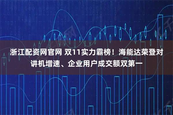 浙江配资网官网 双11实力霸榜！海能达荣登对讲机增速、企业用户成交额双第一