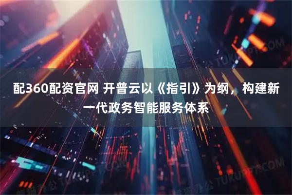 配360配资官网 开普云以《指引》为纲,构建新一代政务智能服务体系
