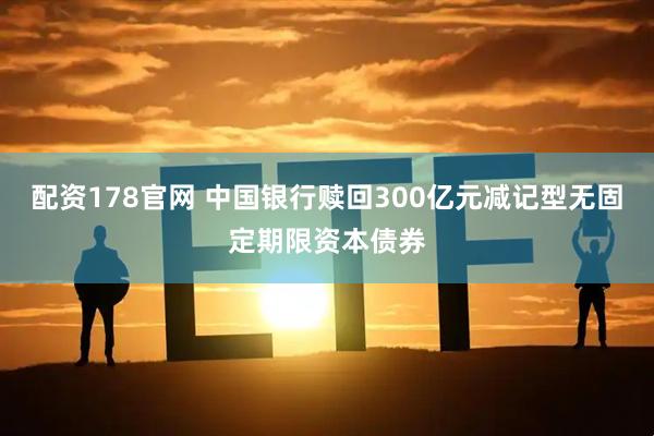 配资178官网 中国银行赎回300亿元减记型无固定期限资本债券