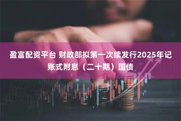 盈富配资平台 财政部拟第一次续发行2025年记账式附息（二十期）国债