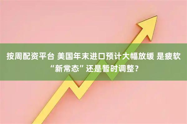 按周配资平台 美国年末进口预计大幅放缓 是疲软“新常态”还是暂时调整？