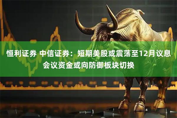 恒利证券 中信证券：短期美股或震荡至12月议息会议资金或向防御板块切换