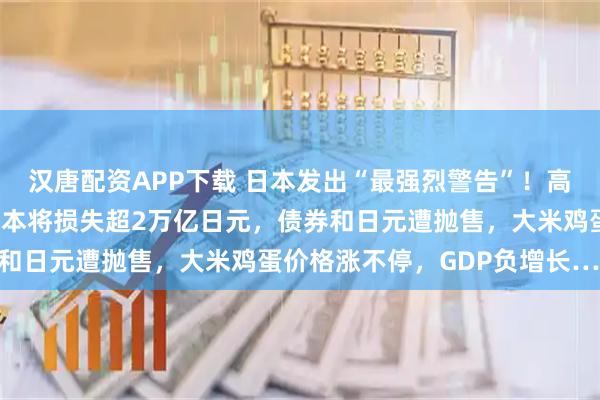 汉唐配资APP下载 日本发出“最强烈警告”！高市妄为之“祸”来了：日本将损失超2万亿日元，债券和日元遭抛售，大米鸡蛋价格涨不停，GDP负增长……