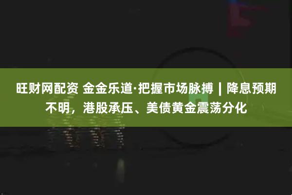 旺财网配资 金金乐道·把握市场脉搏∣降息预期不明，港股承压、美债黄金震荡分化
