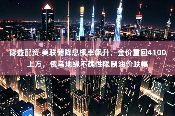 德益配资 美联储降息概率飙升，金价重回4100上方，俄乌地缘不确性限制油价跌幅