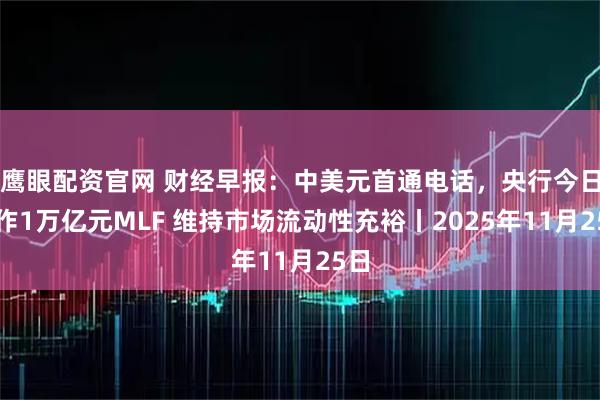鹰眼配资官网 财经早报：中美元首通电话，央行今日操作1万亿元MLF 维持市场流动性充裕丨2025年11月25日