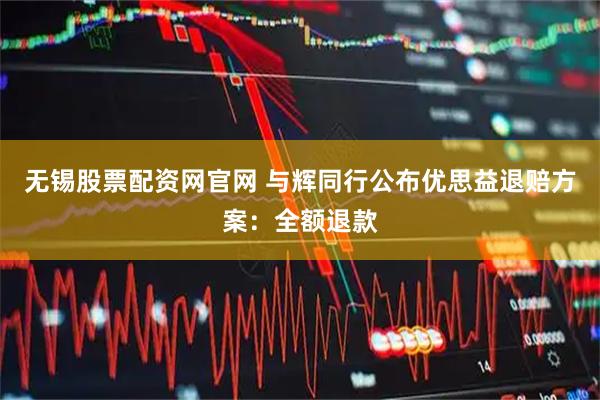 无锡股票配资网官网 与辉同行公布优思益退赔方案：全额退款