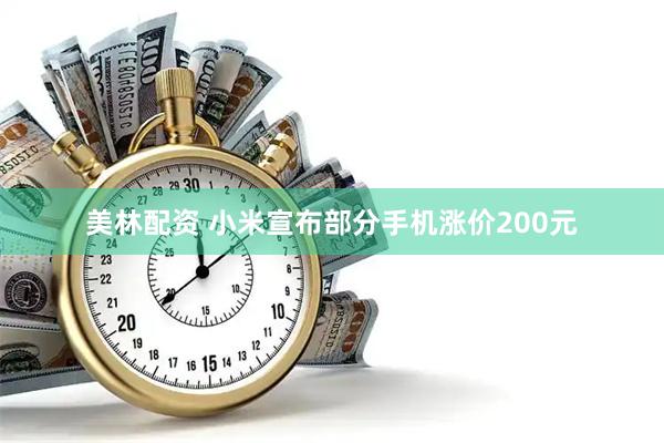 美林配资 小米宣布部分手机涨价200元