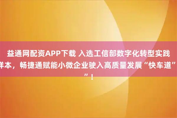 益通网配资APP下载 入选工信部数字化转型实践样本,畅捷通赋能小微企业驶入高质量发展“快车道”!