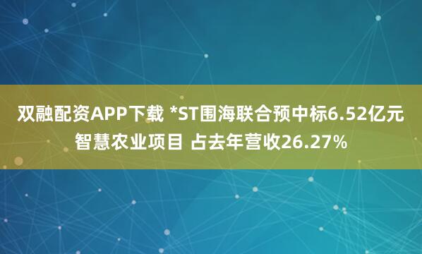双融配资APP下载 *ST围海联合预中标6.52亿元智慧农业项目 占去年营收26.27%