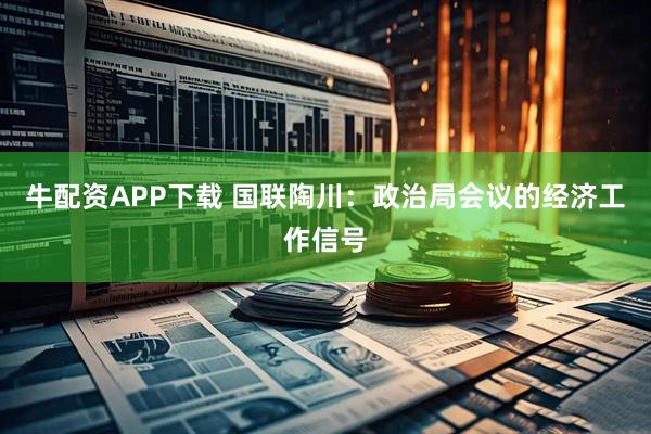 牛配资APP下载 国联陶川：政治局会议的经济工作信号