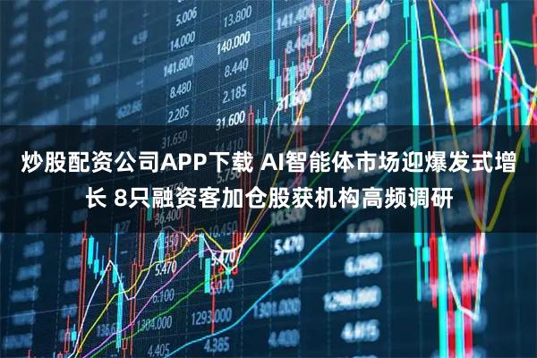 炒股配资公司APP下载 AI智能体市场迎爆发式增长 8只融资客加仓股获机构高频调研
