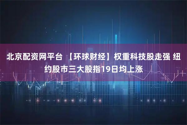 北京配资网平台 【环球财经】权重科技股走强 纽约股市三大股指19日均上涨