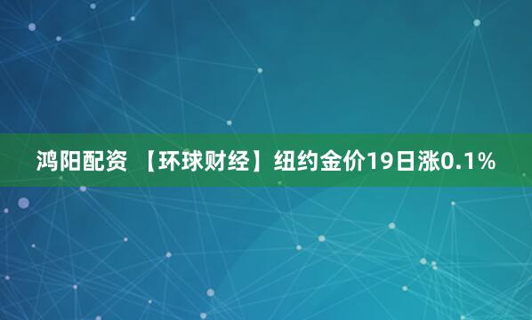 鸿阳配资 【环球财经】纽约金价19日涨0.1%