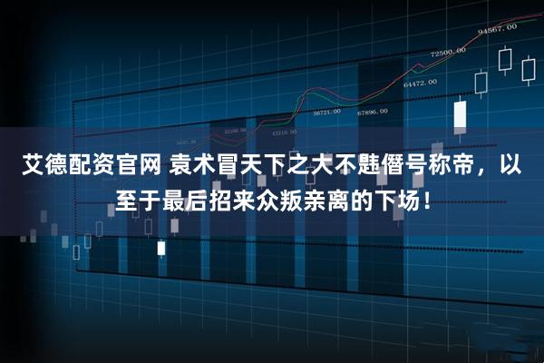 艾德配资官网 袁术冒天下之大不韪僭号称帝，以至于最后招来众叛亲离的下场！