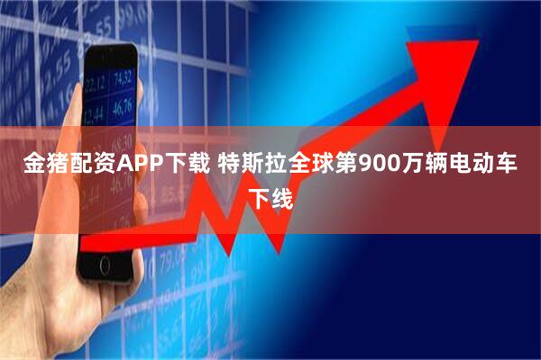 金猪配资APP下载 特斯拉全球第900万辆电动车下线