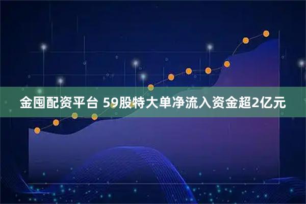 金囤配资平台 59股特大单净流入资金超2亿元
