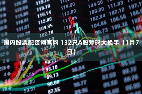 国内股票配资网官网 132只A股筹码大换手（1月7日）