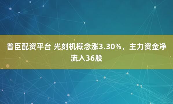 普臣配资平台 光刻机概念涨3.30%，主力资金净流入36股