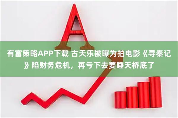 有富策略APP下载 古天乐被曝为拍电影《寻秦记》陷财务危机，再亏下去要睡天桥底了