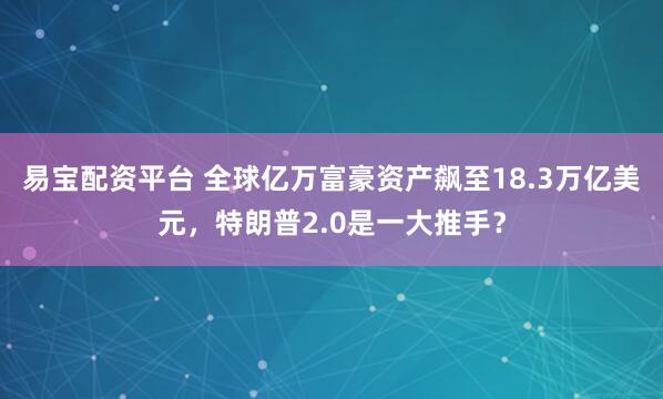 易宝配资平台 全球亿万富豪资产飙至18.3万亿美元，特朗普2.0是一大推手？