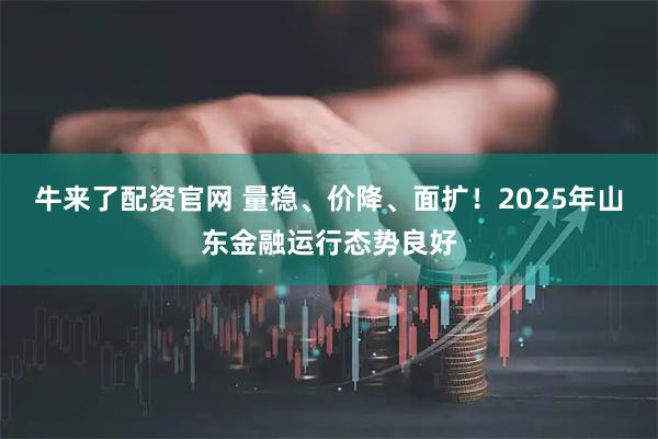 牛来了配资官网 量稳、价降、面扩！2025年山东金融运行态势良好