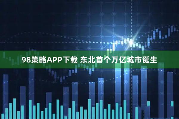 98策略APP下载 东北首个万亿城市诞生