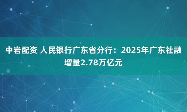 中岩配资 人民银行广东省分行：2025年广东社融增量2.78万亿元
