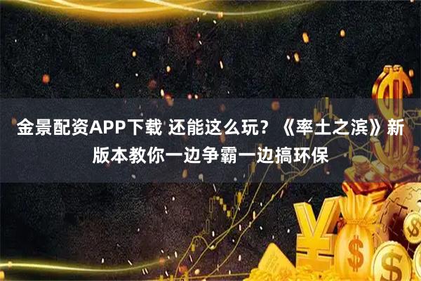 金景配资APP下载 还能这么玩？《率土之滨》新版本教你一边争霸一边搞环保