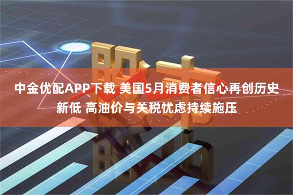 中金优配APP下载 美国5月消费者信心再创历史新低 高油价与关税忧虑持续施压