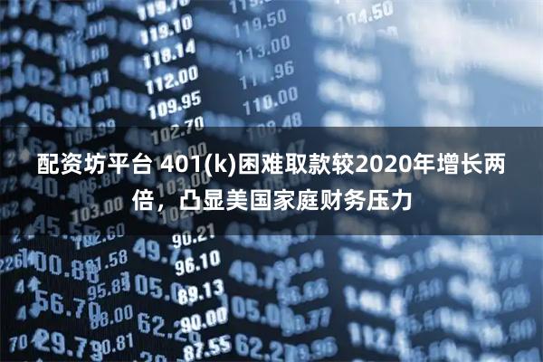 配资坊平台 401(k)困难取款较2020年增长两倍,凸显美国家庭财务压力
