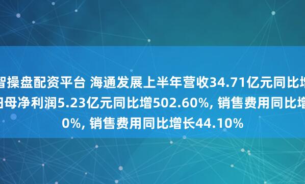 智操盘配资平台 海通发展上半年营收34.71亿元同比增92.78%, 归母净利润5.23亿元同比增502.60%, 销售费用同比增长44.10%