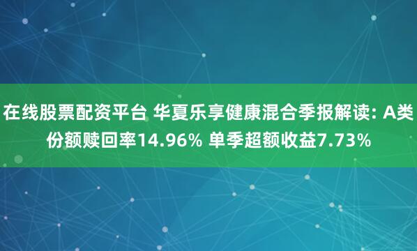 在线股票配资平台 华夏乐享健康混合季报解读: A类份额赎回率14.96% 单季超额收益7.73%