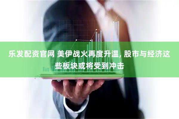 乐发配资官网 美伊战火再度升温, 股市与经济这些板块或将受到冲击