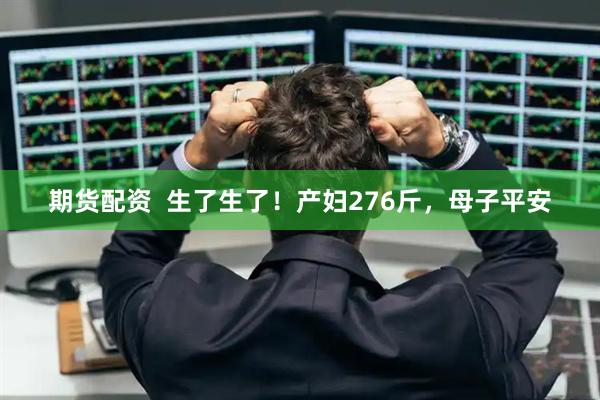 期货配资  生了生了！产妇276斤，母子平安
